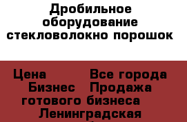 Дробильное оборудование стекловолокно порошок › Цена ­ 100 - Все города Бизнес » Продажа готового бизнеса   . Ленинградская обл.,Сосновый Бор г.